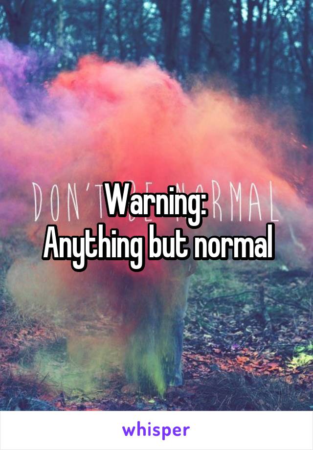 Warning: 
Anything but normal