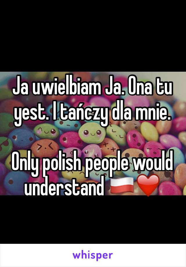 Ja uwielbiam Ja. Ona tu yest. I tańczy dla mnie. 

Only polish people would understand 🇵🇱❤️