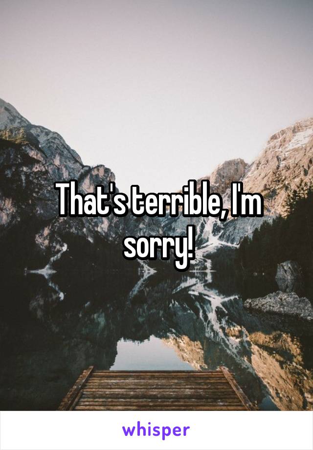 That's terrible, I'm sorry!