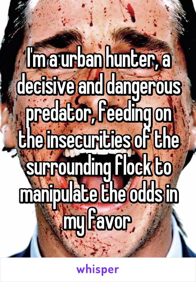 I'm a urban hunter, a decisive and dangerous predator, feeding on the insecurities of the surrounding flock to manipulate the odds in my favor 