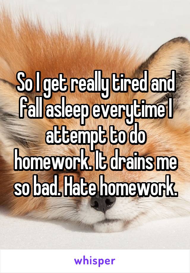 So I get really tired and fall asleep everytime I attempt to do homework. It drains me so bad. Hate homework.