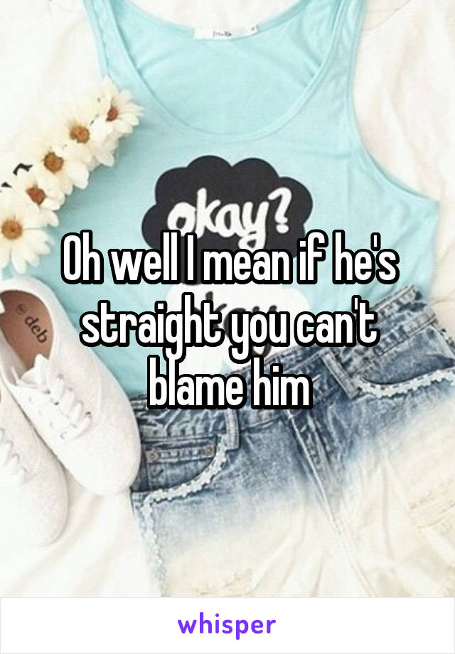Oh well I mean if he's straight you can't blame him