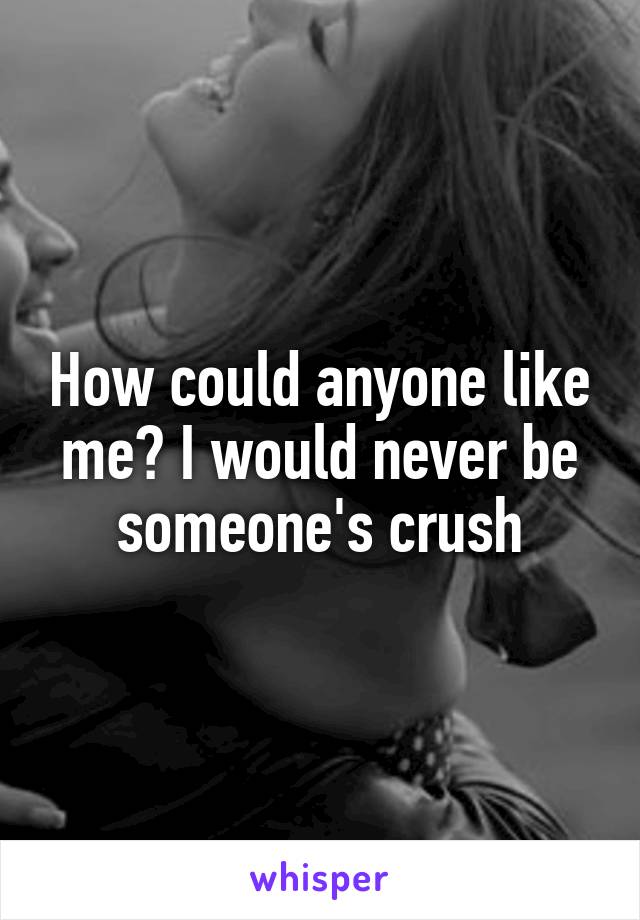 How could anyone like me? I would never be someone's crush