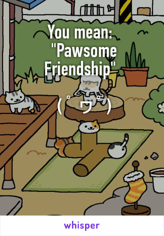 You mean: 
 "Pawsome Friendship" 

 ( ﾟヮﾟ)