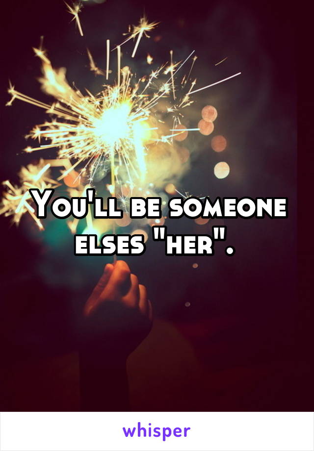 You'll be someone elses "her". 