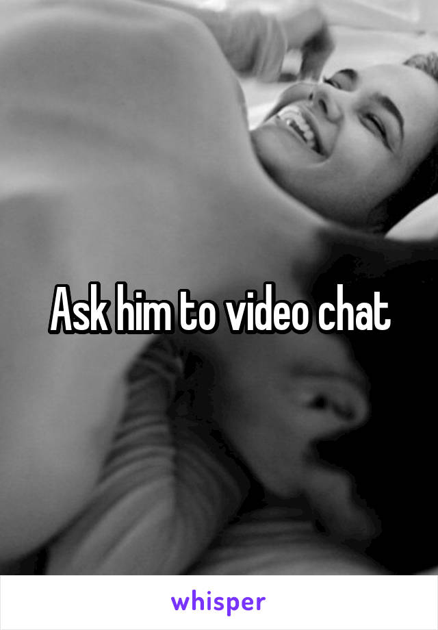 Ask him to video chat