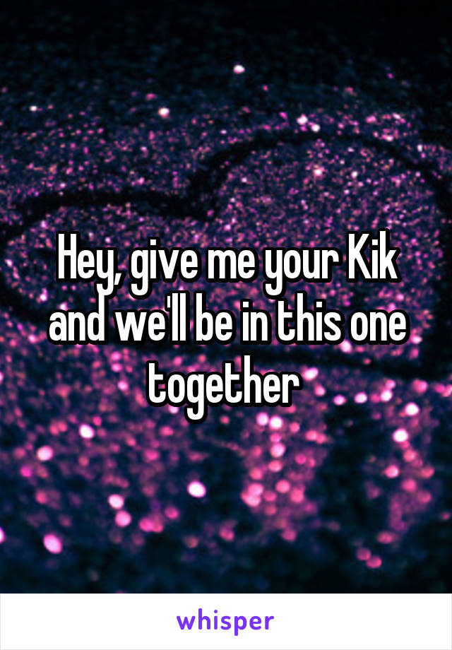 Hey, give me your Kik and we'll be in this one together 
