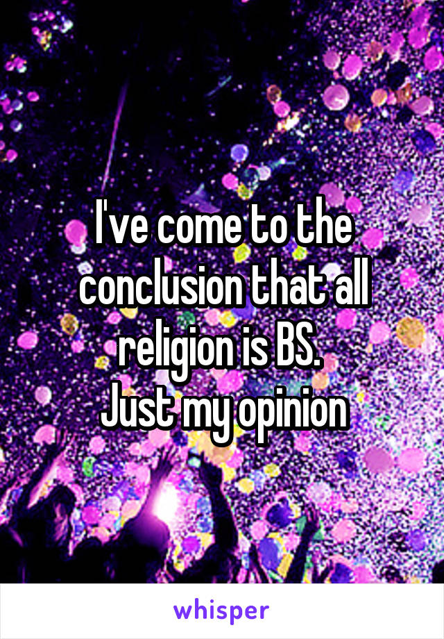 I've come to the conclusion that all religion is BS. 
Just my opinion