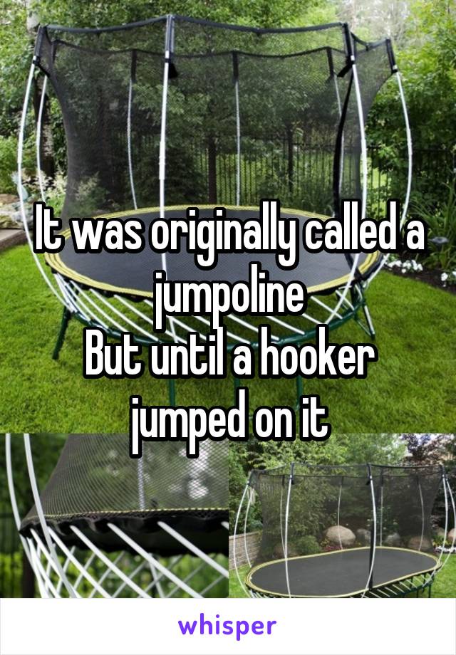 It was originally called a jumpoline
But until a hooker jumped on it