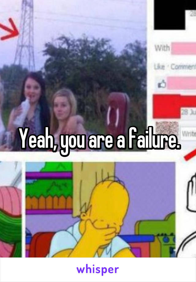 Yeah, you are a failure.