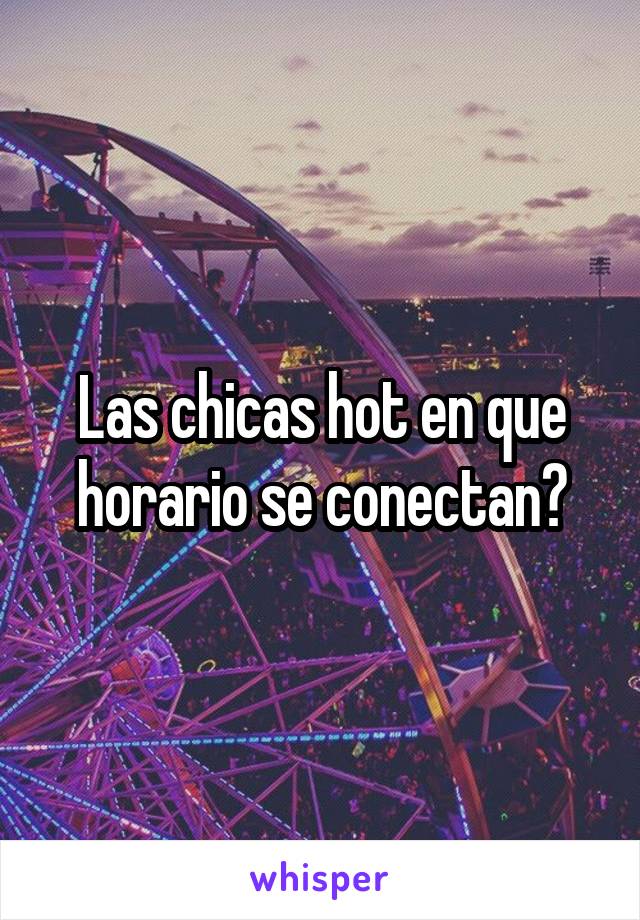 Las chicas hot en que horario se conectan?