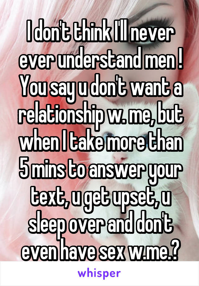 I don't think I'll never ever understand men ! You say u don't want a relationship w. me, but when I take more than 5 mins to answer your text, u get upset, u sleep over and don't even have sex w.me.?