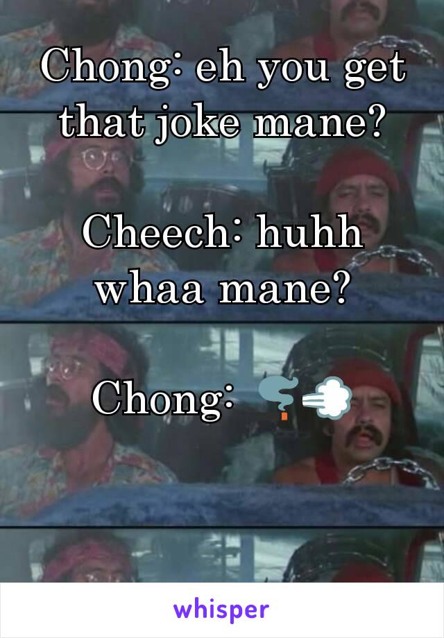Chong: eh you get that joke mane?

Cheech: huhh whaa mane?

Chong: 🚬💨