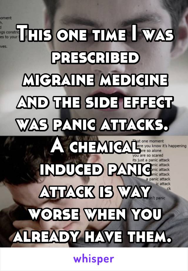 This one time I was prescribed migraine medicine and the side effect was panic attacks. 
A chemical induced panic attack is way worse when you already have them. 