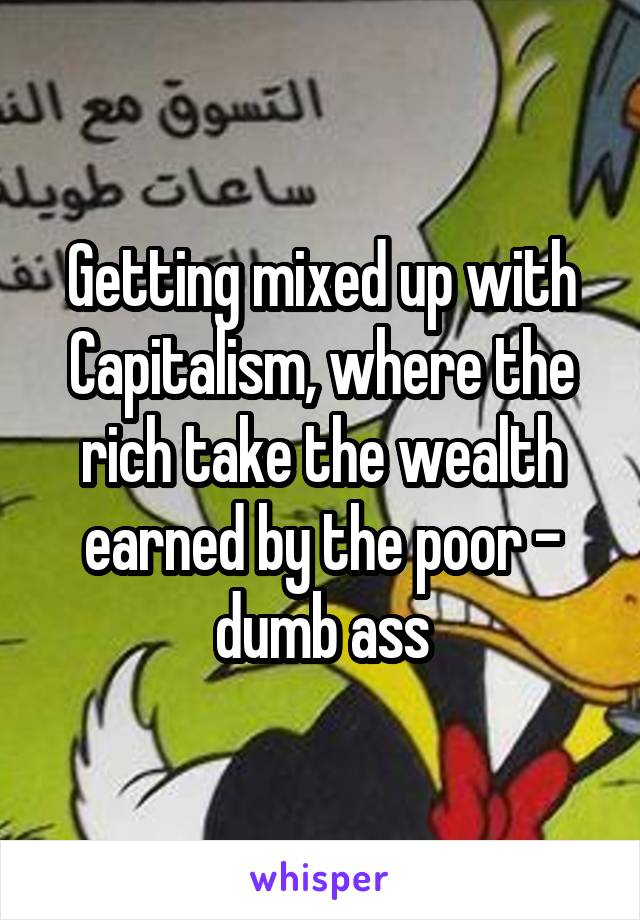 Getting mixed up with Capitalism, where the rich take the wealth earned by the poor - dumb ass