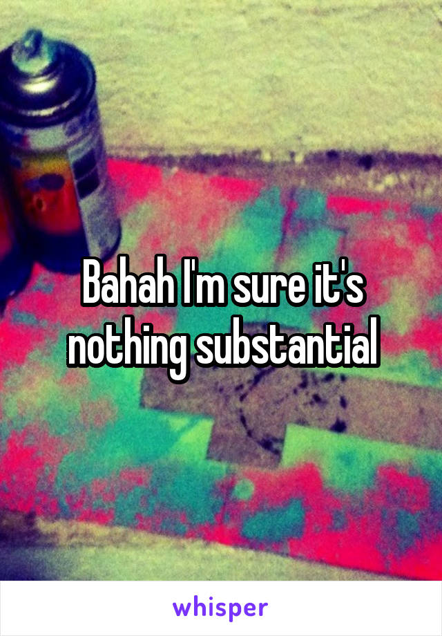 Bahah I'm sure it's nothing substantial