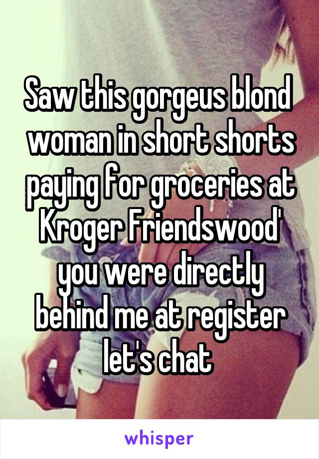 Saw this gorgeus blond  woman in short shorts paying for groceries at Kroger Friendswood' you were directly behind me at register let's chat 