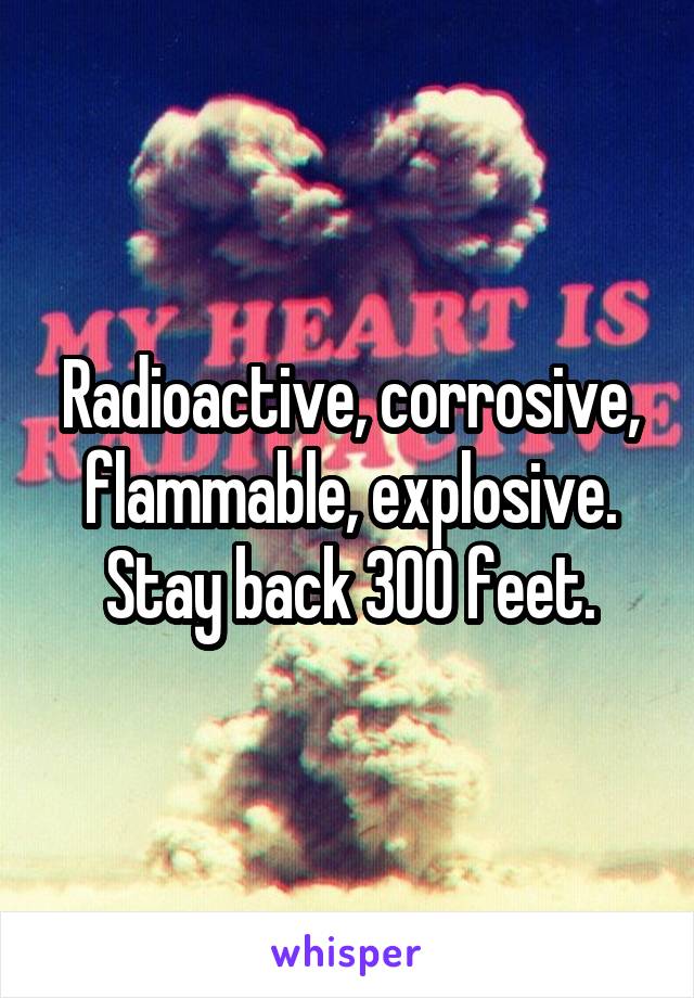 Radioactive, corrosive, flammable, explosive.
Stay back 300 feet.