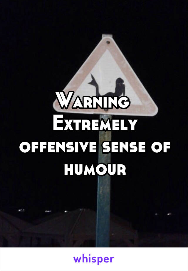 Warning 
Extremely offensive sense of humour