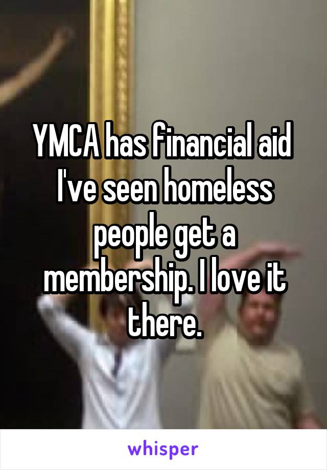 YMCA has financial aid 
I've seen homeless people get a membership. I love it there.