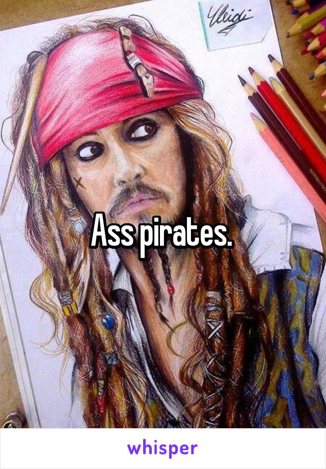 Ass pirates. 