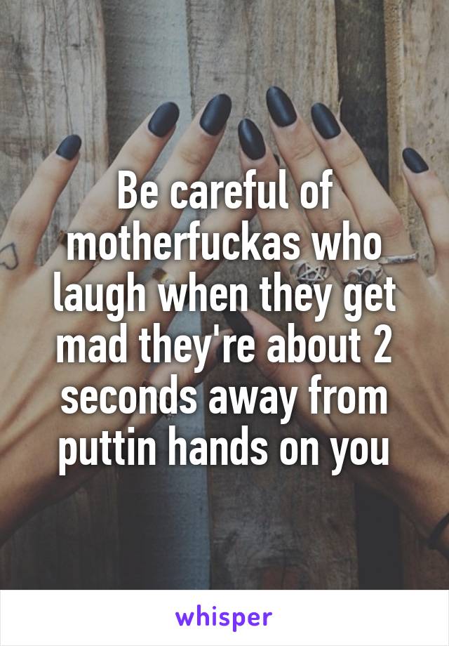 Be careful of motherfuckas who laugh when they get mad they're about 2 seconds away from puttin hands on you