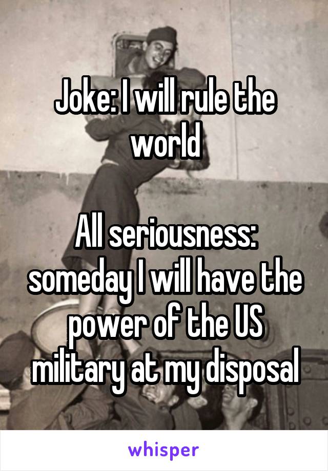 Joke: I will rule the world

All seriousness: someday I will have the power of the US military at my disposal