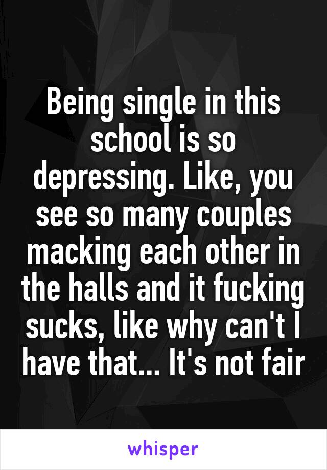 Being single in this school is so depressing. Like, you see so many couples macking each other in the halls and it fucking sucks, like why can't I have that... It's not fair