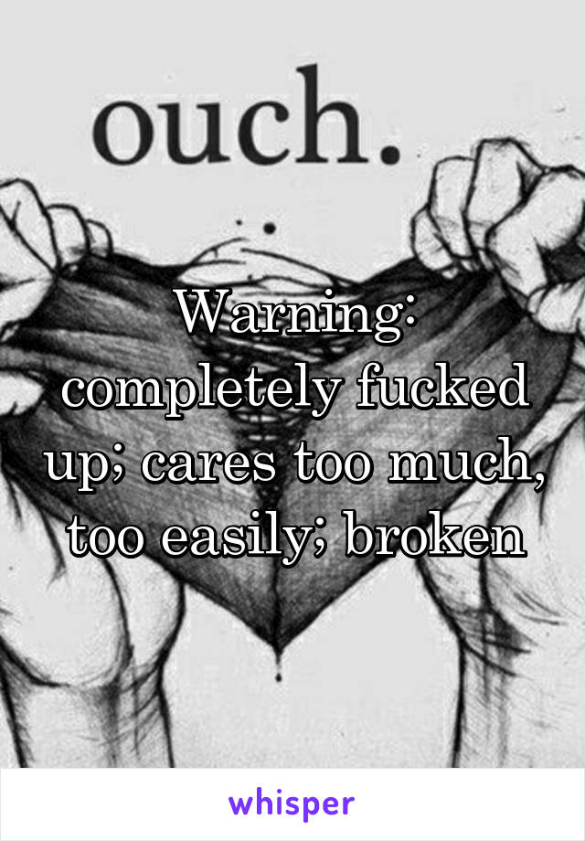 Warning: completely fucked up; cares too much, too easily; broken