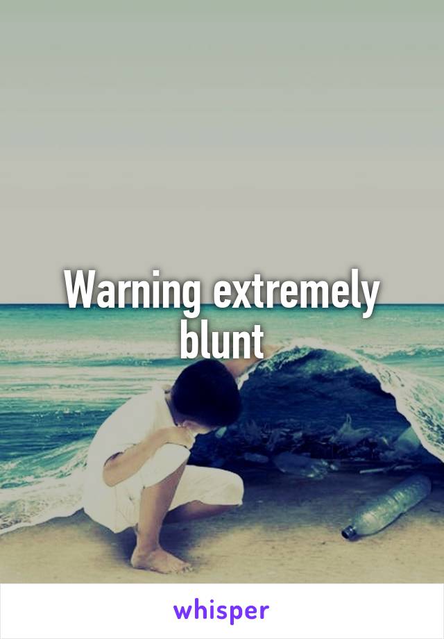 Warning extremely blunt