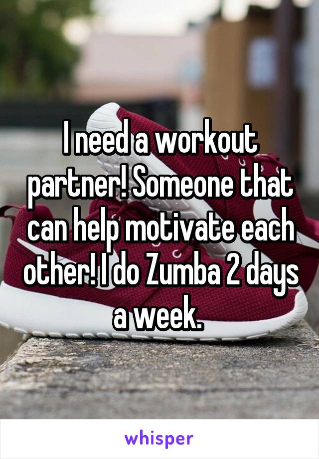 I need a workout partner! Someone that can help motivate each other! I do Zumba 2 days a week. 