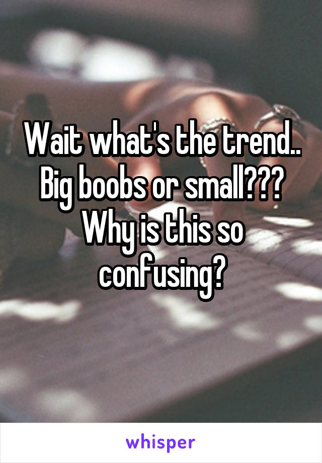 Wait what's the trend.. Big boobs or small???
Why is this so confusing?
