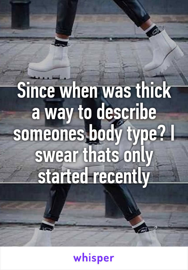 Since when was thick a way to describe someones body type? I swear thats only started recently