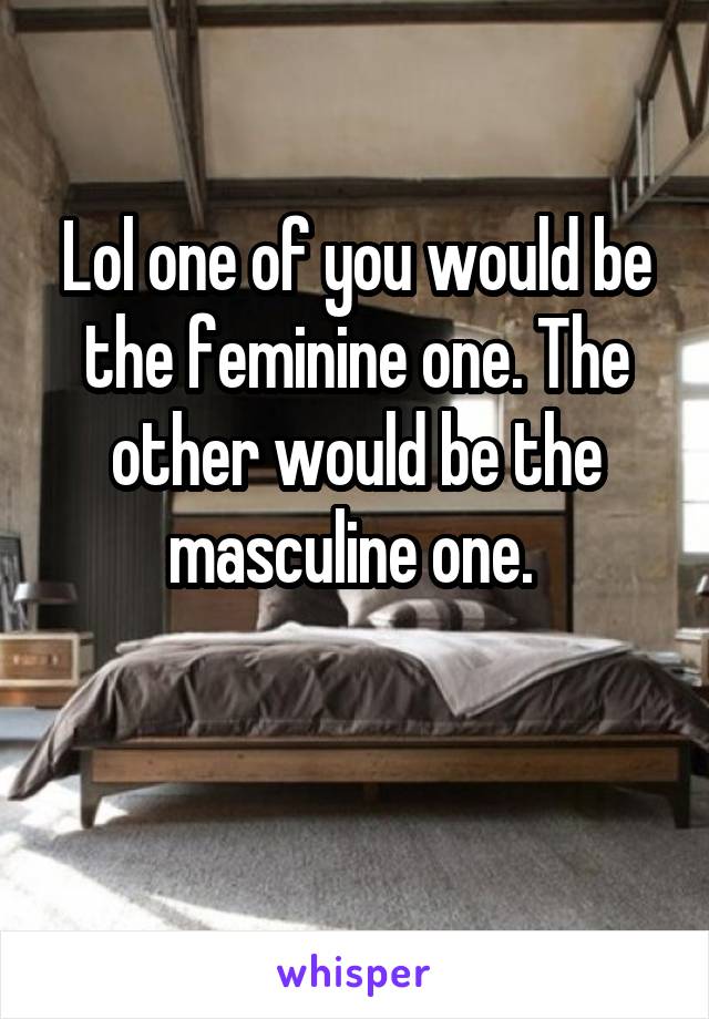 Lol one of you would be the feminine one. The other would be the masculine one. 

