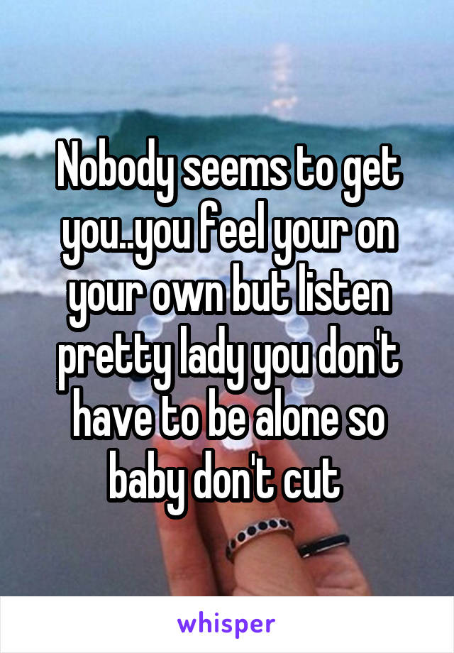 Nobody seems to get you..you feel your on your own but listen pretty lady you don't have to be alone so baby don't cut 