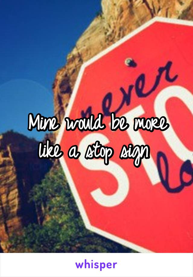 Mine would be more like a stop sign 