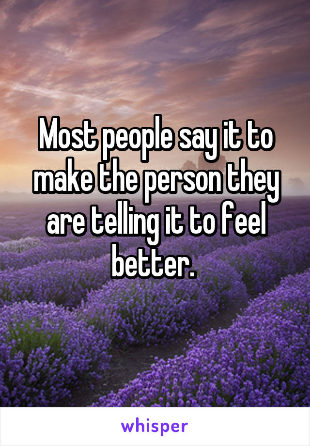 Most people say it to make the person they are telling it to feel better. 
