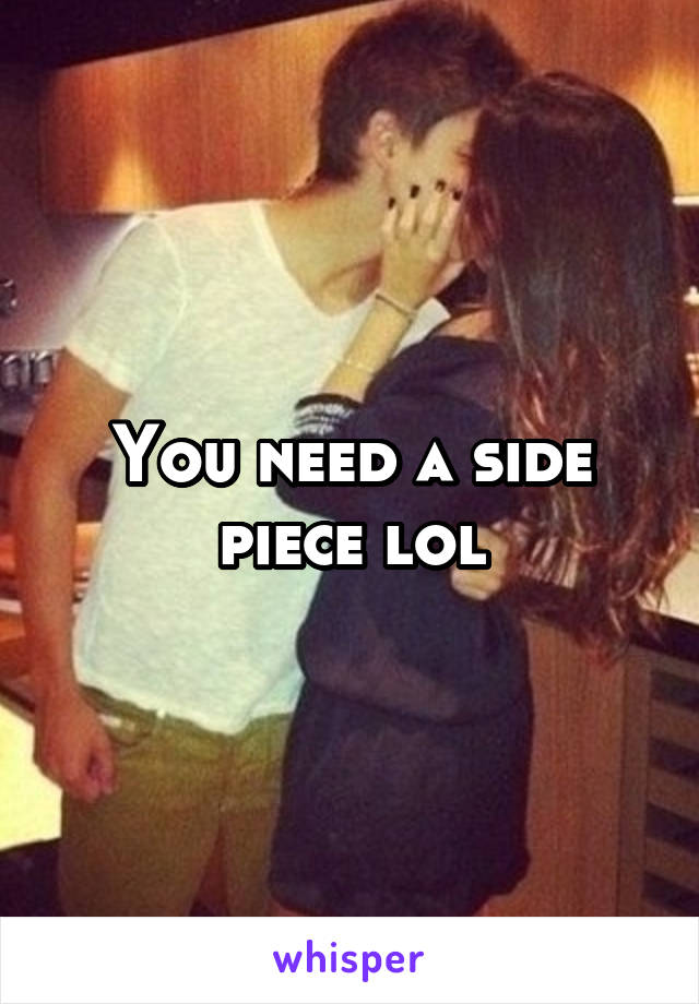 You need a side piece lol