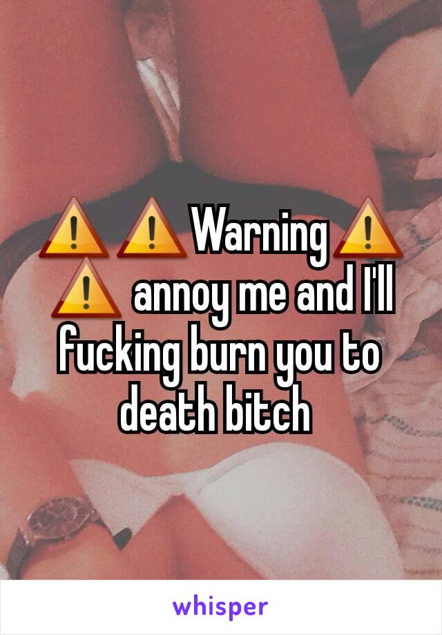 ⚠⚠Warning⚠⚠ annoy me and I'll fucking burn you to death bitch 