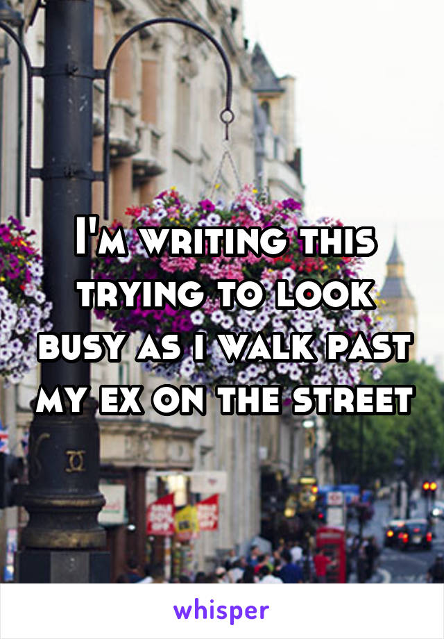 I'm writing this trying to look busy as i walk past my ex on the street