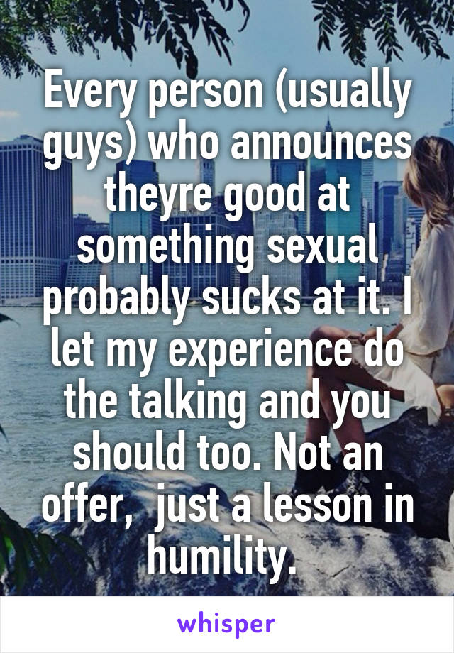 Every person (usually guys) who announces theyre good at something sexual probably sucks at it. I let my experience do the talking and you should too. Not an offer,  just a lesson in humility. 