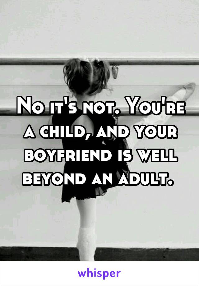 No it's not. You're a child, and your boyfriend is well beyond an adult. 