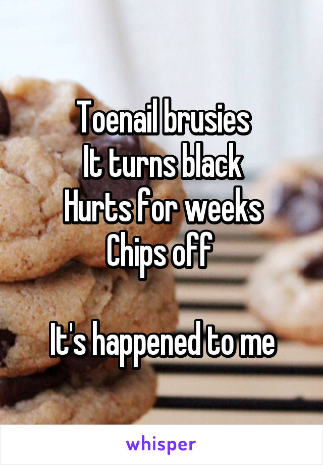 Toenail brusies
It turns black
Hurts for weeks
Chips off 

It's happened to me