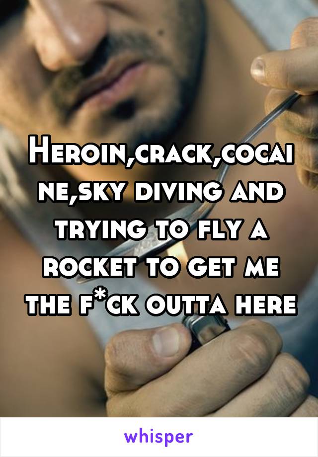 Heroin,crack,cocaine,sky diving and trying to fly a rocket to get me the f*ck outta here