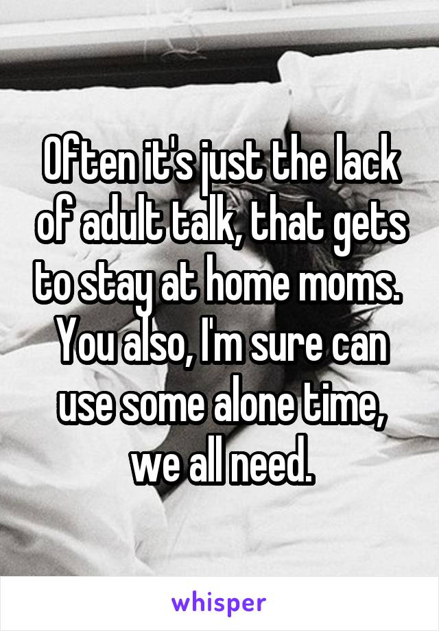 Often it's just the lack of adult talk, that gets to stay at home moms. 
You also, I'm sure can use some alone time, we all need.