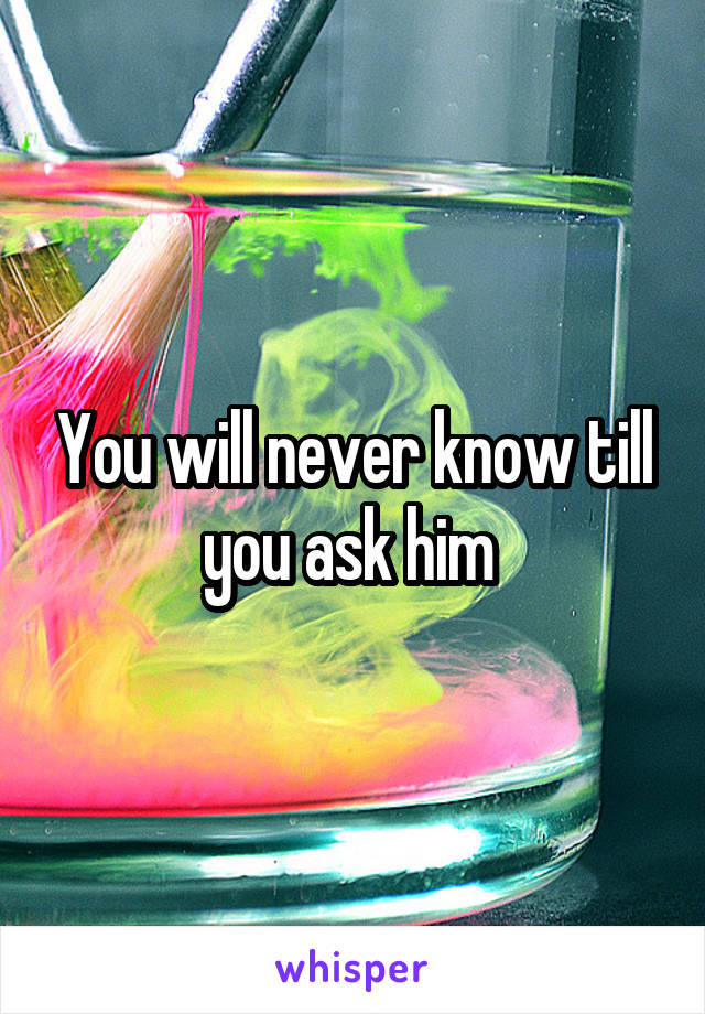 You will never know till you ask him 