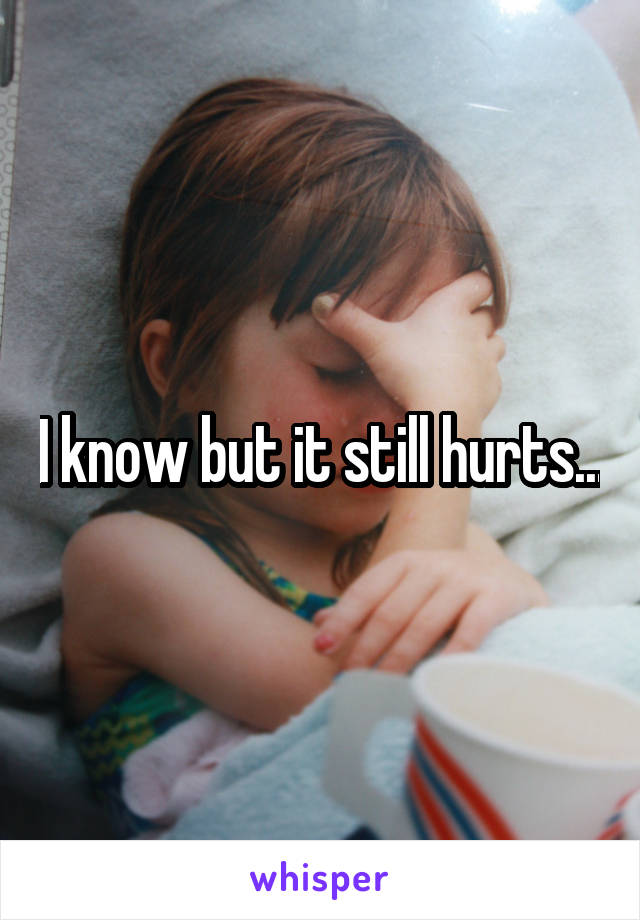 I know but it still hurts...