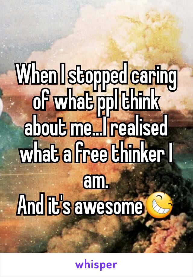 When I stopped caring of what ppl think about me...I realised what a free thinker I am.
And it's awesome😆