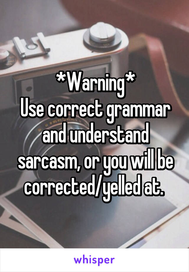 *Warning*
Use correct grammar and understand sarcasm, or you will be corrected/yelled at. 