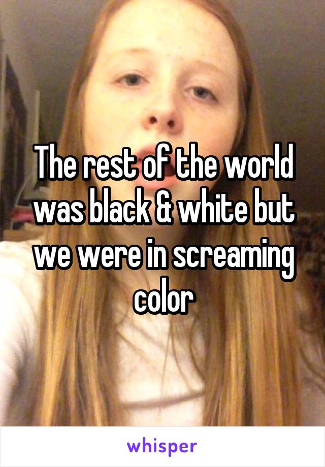 The rest of the world was black & white but we were in screaming color